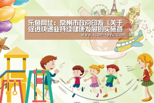 乐鱼网址:常州市政府印发《关于促进快递业持续健康发展的实施意见》...(图1) 乐鱼官网登录